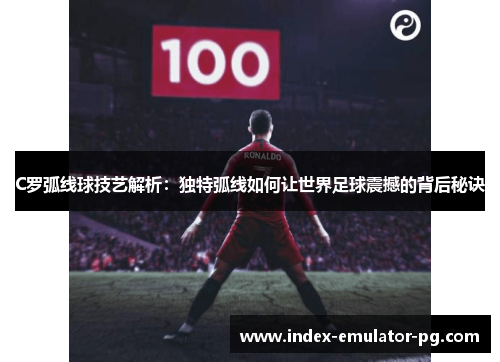 C罗弧线球技艺解析:独特弧线如何让世界足球震撼的背后秘诀 C罗弧线球技艺解析:独特弧线如何让世界足球震撼的背后秘诀