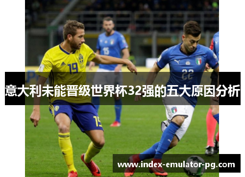 意大利未能晋级世界杯32强的五大原因分析 意大利未能晋级世界杯32强的五大原因分析