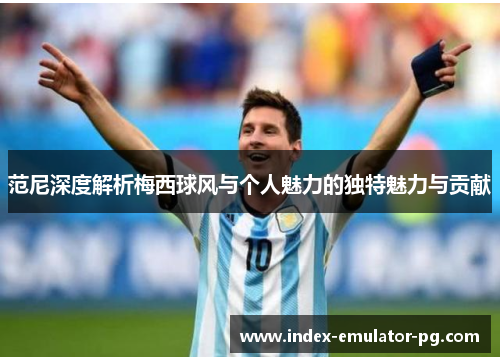 范尼深度解析梅西球风与个人魅力的独特魅力与贡献