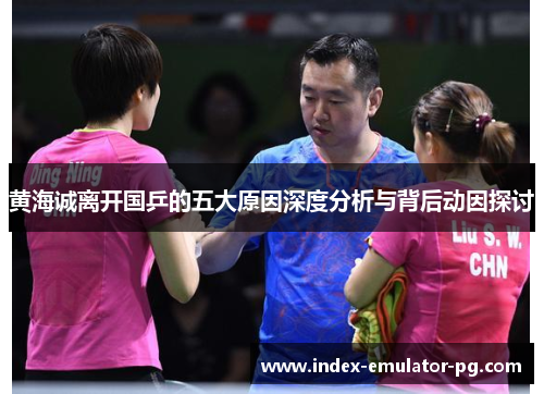 黄海诚离开国乒的五大原因深度分析与背后动因探讨 黄海诚离开国乒的五大原因深度分析与背后动因探讨