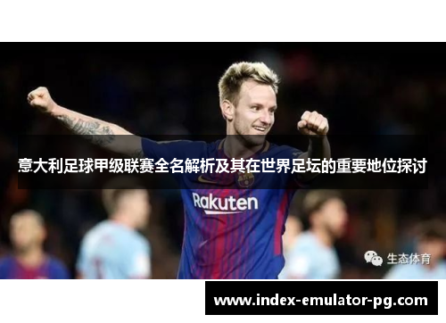 意大利足球甲级联赛全名解析及其在世界足坛的重要地位探讨