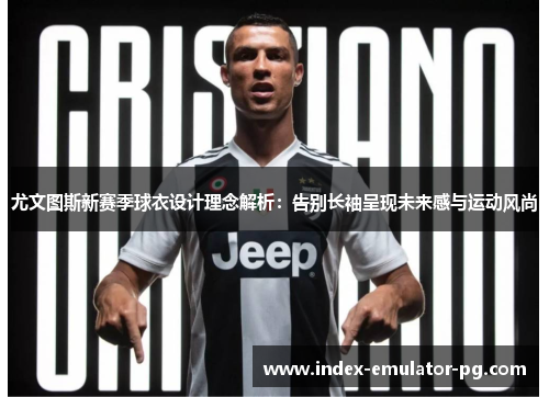 尤文图斯新赛季球衣设计理念解析:告别长袖呈现未来感与运动风尚 尤文图斯新赛季球衣设计理念解析:告别长袖呈现未来感与运动风尚