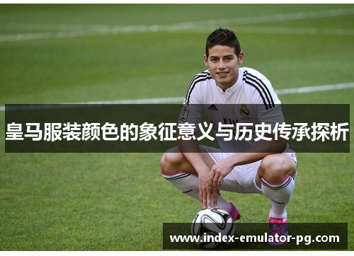 皇马服装颜色的象征意义与历史传承探析 皇马服装颜色的象征意义与历史传承探析