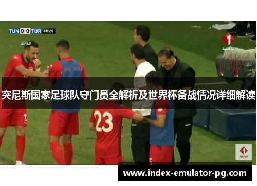 突尼斯国家足球队守门员全解析及世界杯备战情况详细解读 突尼斯国家足球队守门员全解析及世界杯备战情况详细解读