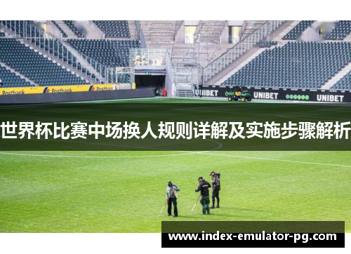 世界杯比赛中场换人规则详解及实施步骤解析