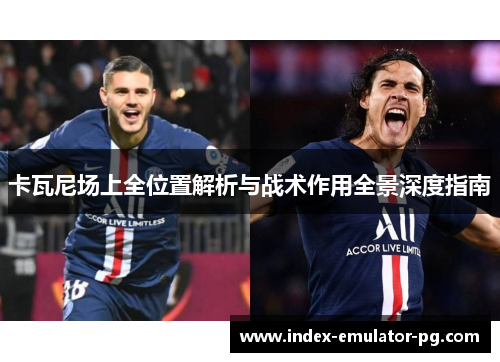 卡瓦尼场上全位置解析与战术作用全景深度指南 卡瓦尼场上全位置解析与战术作用全景深度指南