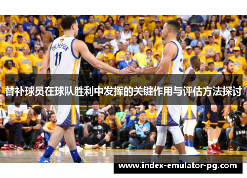 替补球员在球队胜利中发挥的关键作用与评估方法探讨