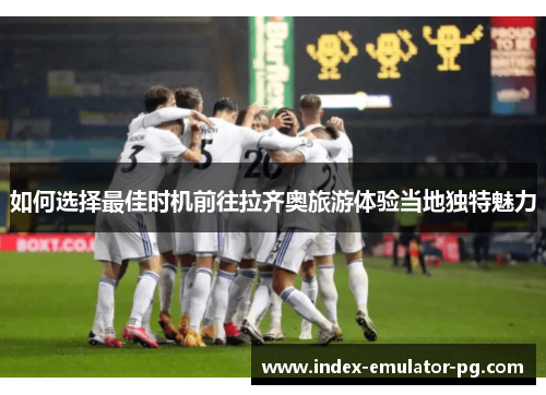 如何选择最佳时机前往拉齐奥旅游体验当地独特魅力 如何选择最佳时机前往拉齐奥旅游体验当地独特魅力