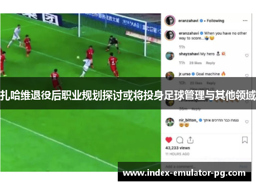 扎哈维退役后职业规划探讨或将投身足球管理与其他领域 扎哈维退役后职业规划探讨或将投身足球管理与其他领域