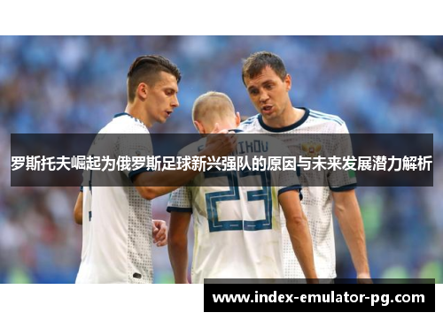 罗斯托夫崛起为俄罗斯足球新兴强队的原因与未来发展潜力解析