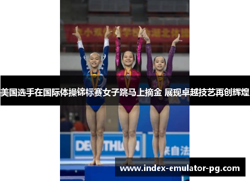 美国选手在国际体操锦标赛女子跳马上摘金 展现卓越技艺再创辉煌