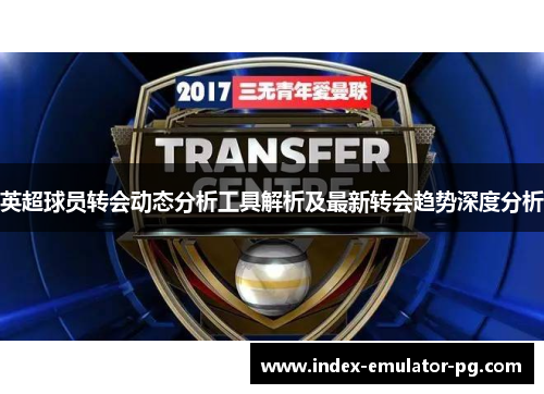 英超球员转会动态分析工具解析及最新转会趋势深度分析 英超球员转会动态分析工具解析及最新转会趋势深度分析