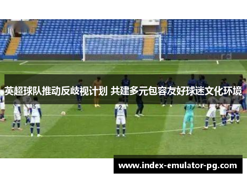 英超球队推动反歧视计划 共建多元包容友好球迷文化环境