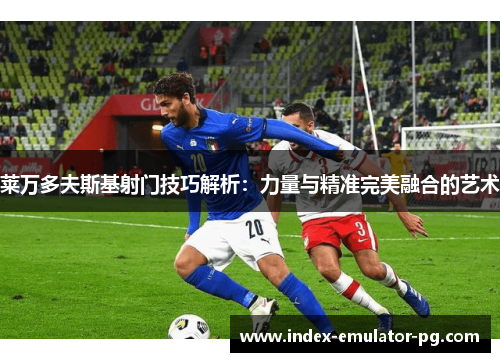 莱万多夫斯基射门技巧解析:力量与精准完美融合的艺术 莱万多夫斯基射门技巧解析:力量与精准完美融合的艺术