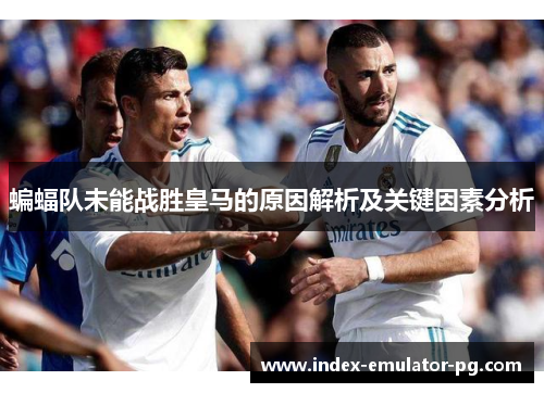 蝙蝠队未能战胜皇马的原因解析及关键因素分析