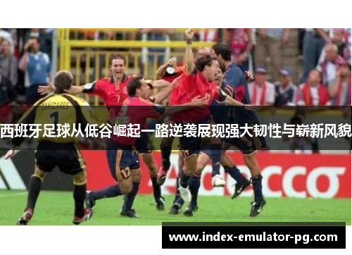 西班牙足球从低谷崛起一路逆袭展现强大韧性与崭新风貌 西班牙足球从低谷崛起一路逆袭展现强大韧性与崭新风貌