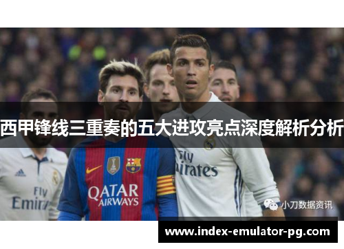 西甲锋线三重奏的五大进攻亮点深度解析分析