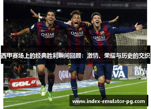 西甲赛场上的经典胜利瞬间回顾:激情、荣耀与历史的交织 西甲赛场上的经典胜利瞬间回顾:激情、荣耀与历史的交织
