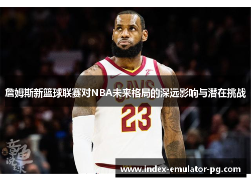 詹姆斯新篮球联赛对NBA未来格局的深远影响与潜在挑战