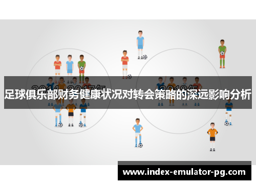 足球俱乐部财务健康状况对转会策略的深远影响分析