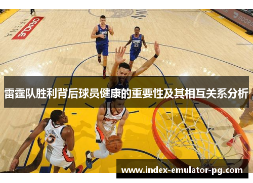 雷霆队胜利背后球员健康的重要性及其相互关系分析 雷霆队胜利背后球员健康的重要性及其相互关系分析