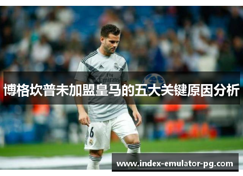 博格坎普未加盟皇马的五大关键原因分析 博格坎普未加盟皇马的五大关键原因分析