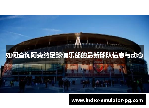 如何查询阿森纳足球俱乐部的最新球队信息与动态