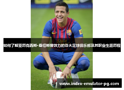 如何了解亚历克西斯·桑切斯曾效力的各大足球俱乐部及其职业生涯历程 如何了解亚历克西斯·桑切斯曾效力的各大足球俱乐部及其职业生涯历程