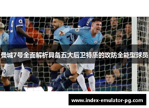 曼城7号全面解析具备五大后卫特质的攻防全能型球员