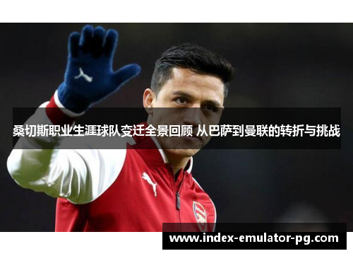 桑切斯职业生涯球队变迁全景回顾 从巴萨到曼联的转折与挑战