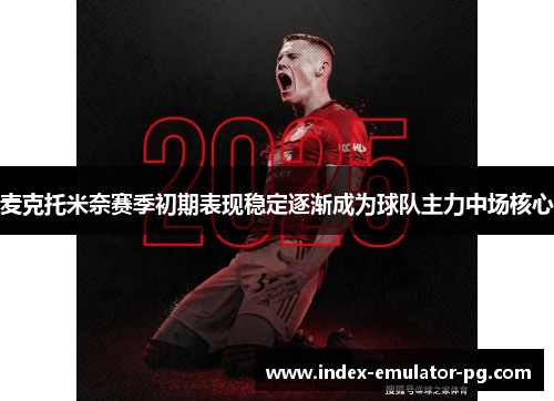 麦克托米奈赛季初期表现稳定逐渐成为球队主力中场核心 麦克托米奈赛季初期表现稳定逐渐成为球队主力中场核心