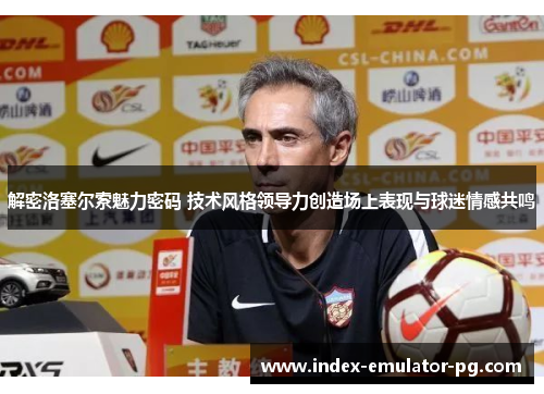 解密洛塞尔索魅力密码 技术风格领导力创造场上表现与球迷情感共鸣 解密洛塞尔索魅力密码 技术风格领导力创造场上表现与球迷情感共鸣