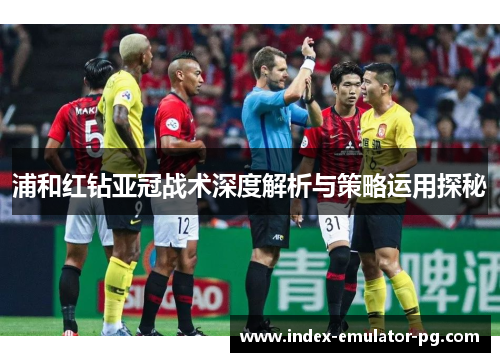 浦和红钻亚冠战术深度解析与策略运用探秘