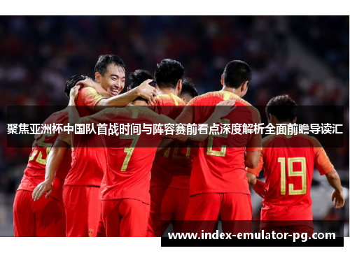 聚焦亚洲杯中国队首战时间与阵容赛前看点深度解析全面前瞻导读汇