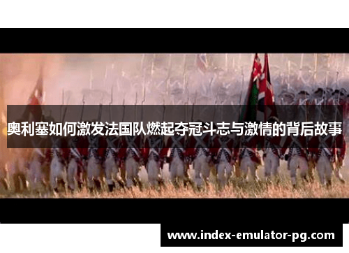 奥利塞如何激发法国队燃起夺冠斗志与激情的背后故事