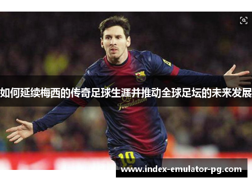 如何延续梅西的传奇足球生涯并推动全球足坛的未来发展 如何延续梅西的传奇足球生涯并推动全球足坛的未来发展