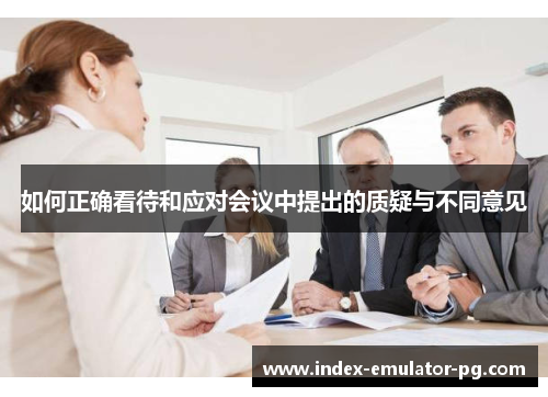 如何正确看待和应对会议中提出的质疑与不同意见 如何正确看待和应对会议中提出的质疑与不同意见
