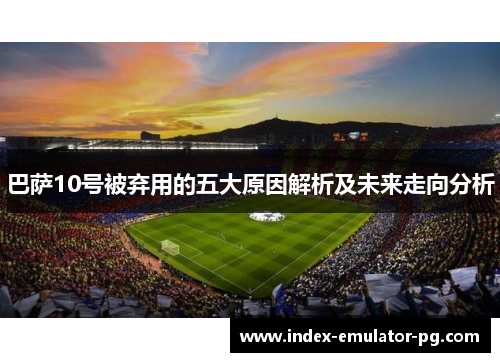 巴萨10号被弃用的五大原因解析及未来走向分析