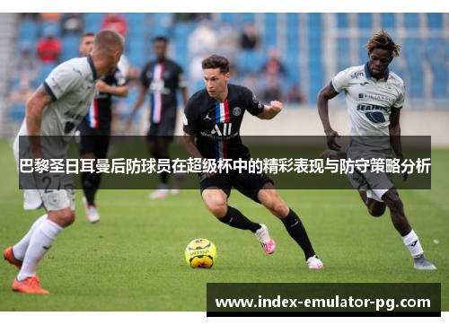 巴黎圣日耳曼后防球员在超级杯中的精彩表现与防守策略分析