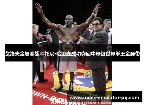 戈洛夫金复赛战胜托尼·哈里森成功夺回中量级世界拳王金腰带 戈洛夫金复赛战胜托尼·哈里森成功夺回中量级世界拳王金腰带