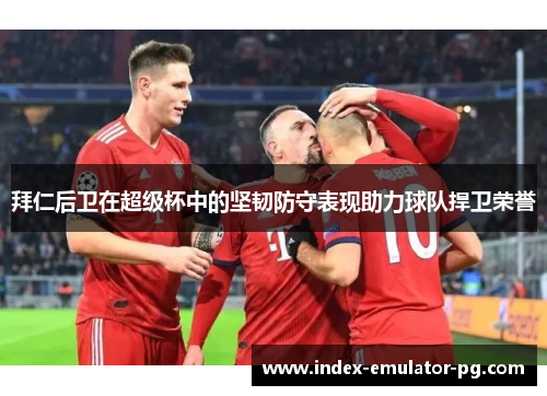 拜仁后卫在超级杯中的坚韧防守表现助力球队捍卫荣誉 拜仁后卫在超级杯中的坚韧防守表现助力球队捍卫荣誉