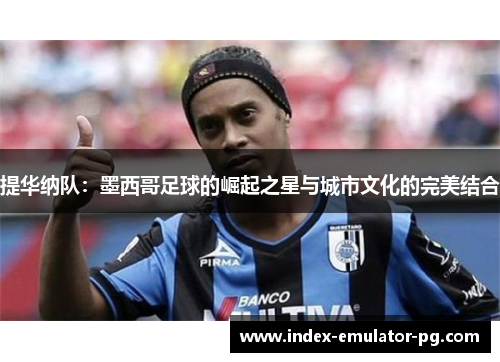 提华纳队：墨西哥足球的崛起之星与城市文化的完美结合