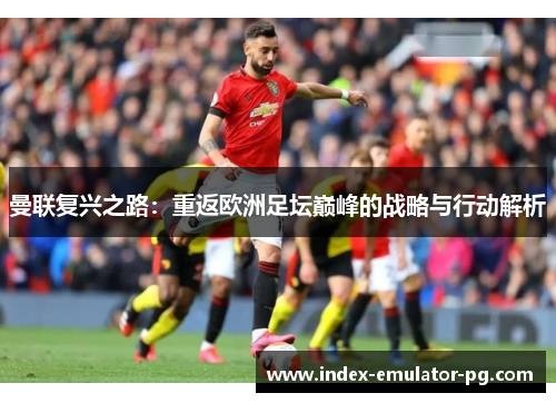 曼联复兴之路:重返欧洲足坛巅峰的战略与行动解析 曼联复兴之路:重返欧洲足坛巅峰的战略与行动解析