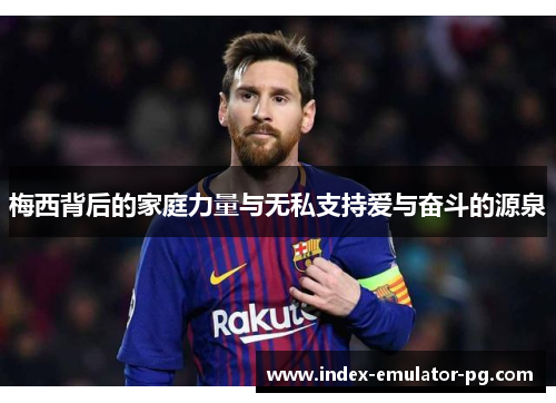 梅西背后的家庭力量与无私支持爱与奋斗的源泉 梅西背后的家庭力量与无私支持爱与奋斗的源泉