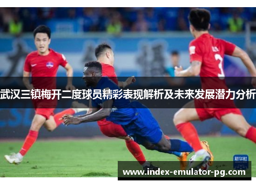 武汉三镇梅开二度球员精彩表现解析及未来发展潜力分析 武汉三镇梅开二度球员精彩表现解析及未来发展潜力分析