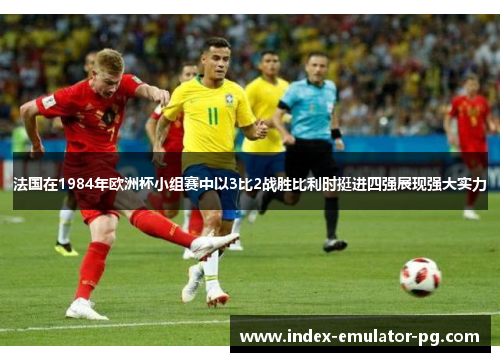 法国在1984年欧洲杯小组赛中以3比2战胜比利时挺进四强展现强大实力 法国在1984年欧洲杯小组赛中以3比2战胜比利时挺进四强展现强大实力