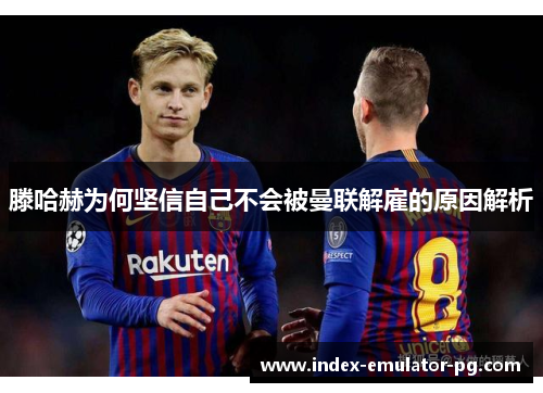 滕哈赫为何坚信自己不会被曼联解雇的原因解析