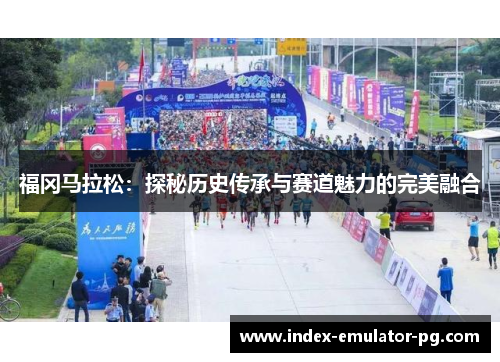 福冈马拉松:探秘历史传承与赛道魅力的完美融合 福冈马拉松:探秘历史传承与赛道魅力的完美融合