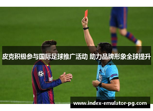 皮克积极参与国际足球推广活动 助力品牌形象全球提升