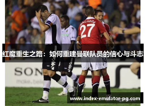 红魔重生之路:如何重建曼联队员的信心与斗志 红魔重生之路:如何重建曼联队员的信心与斗志